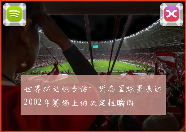 世界杯记忆专访：听各国球星亲述2002年赛场上的决定性瞬间