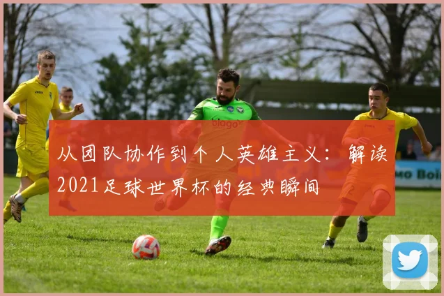 从团队协作到个人英雄主义：解读2021足球世界杯的经典瞬间