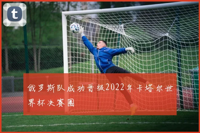 俄罗斯队成功晋级2022年卡塔尔世界杯决赛圈