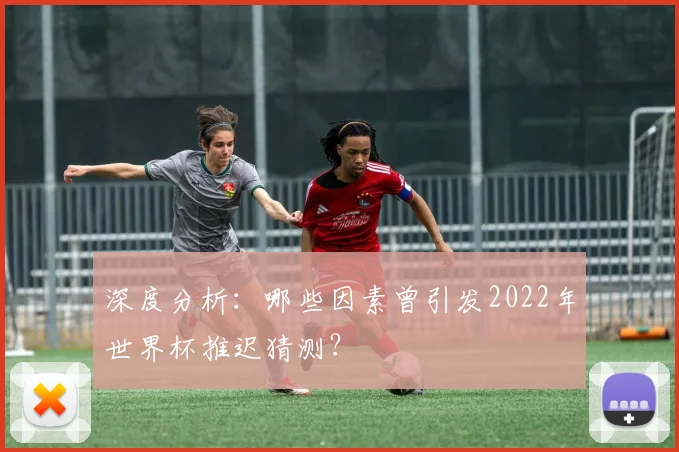 深度分析：哪些因素曾引发2022年世界杯推迟猜测？