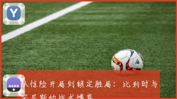 从惊险开局到锁定胜局：比利时与突尼斯的战术博弈