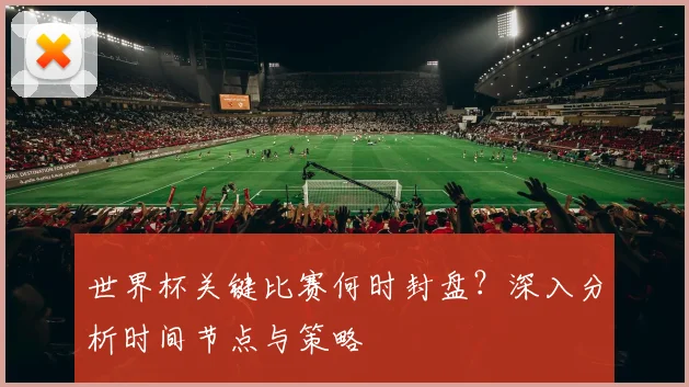 世界杯关键比赛何时封盘？深入分析时间节点与策略